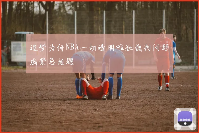 追梦为何NBA一切透明唯独裁判问题成禁忌话题