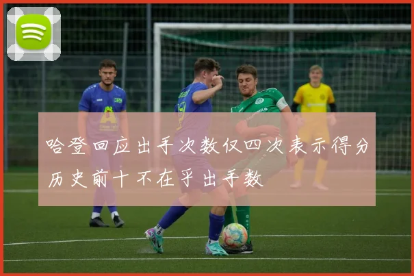 哈登回应出手次数仅四次表示得分历史前十不在乎出手数