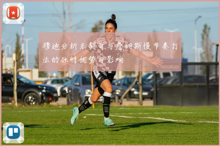 穆迪分析东契奇与詹姆斯慢节奏打法的独特优势与影响