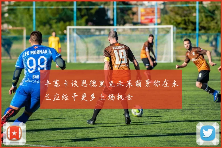 丰塞卡谈恩德里克未来前景称在米兰应给予更多上场机会
