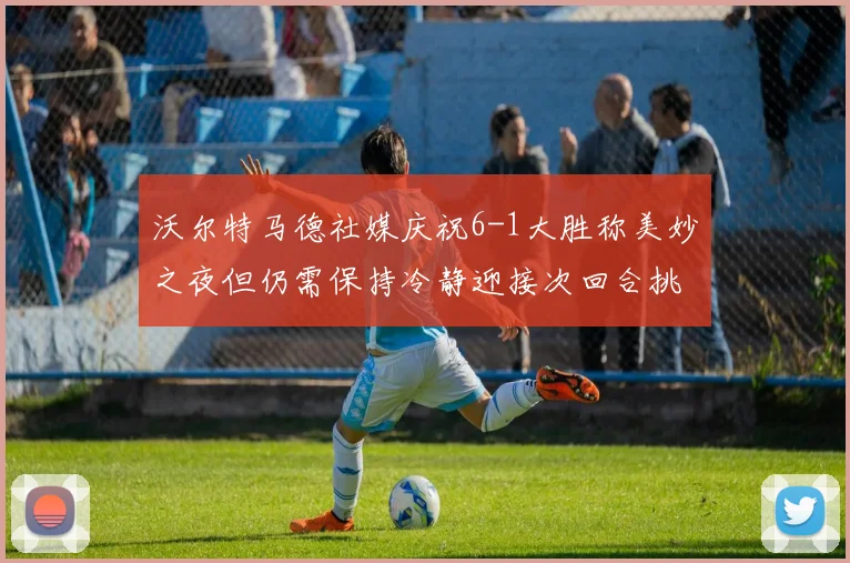 沃尔特马德社媒庆祝6-1大胜称美妙之夜但仍需保持冷静迎接次回合挑战
