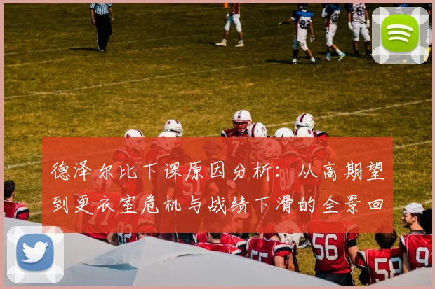 德泽尔比下课原因分析：从高期望到更衣室危机与战绩下滑的全景回顾