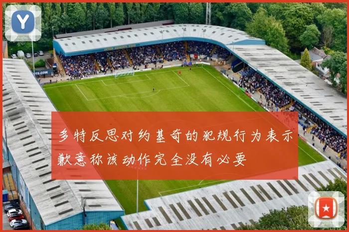 多特反思对约基奇的犯规行为表示歉意称该动作完全没有必要