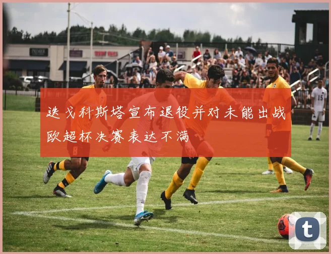 迭戈科斯塔宣布退役并对未能出战欧超杯决赛表达不满