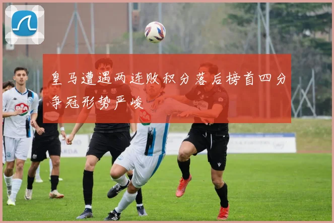 皇马遭遇两连败积分落后榜首四分争冠形势严峻