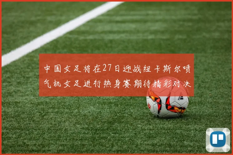 中国女足将在27日迎战纽卡斯尔喷气机女足进行热身赛期待精彩对决