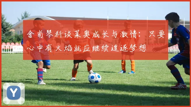舍甫琴科谈莱奥成长与激情：只要心中有火焰就应继续追逐梦想