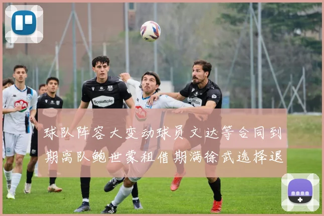 球队阵容大变动球员文达等合同到期离队鲍世蒙租借期满徐武选择退役