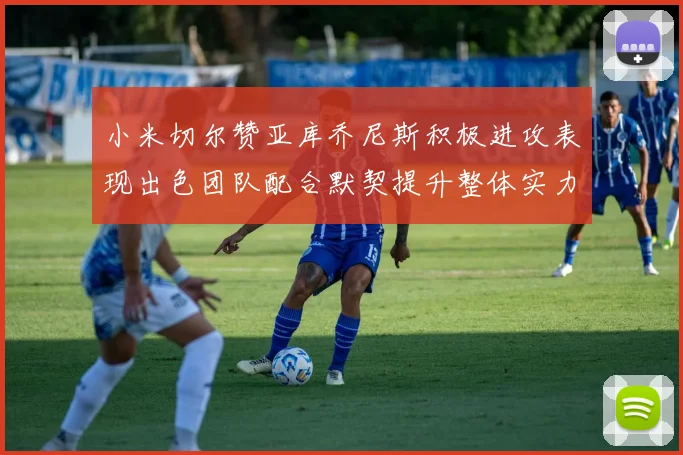 小米切尔赞亚库乔尼斯积极进攻表现出色团队配合默契提升整体实力