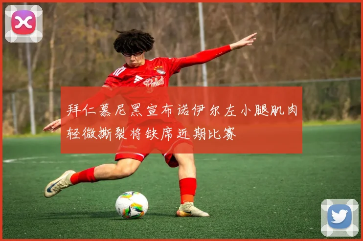 拜仁慕尼黑宣布诺伊尔左小腿肌肉轻微撕裂将缺席近期比赛