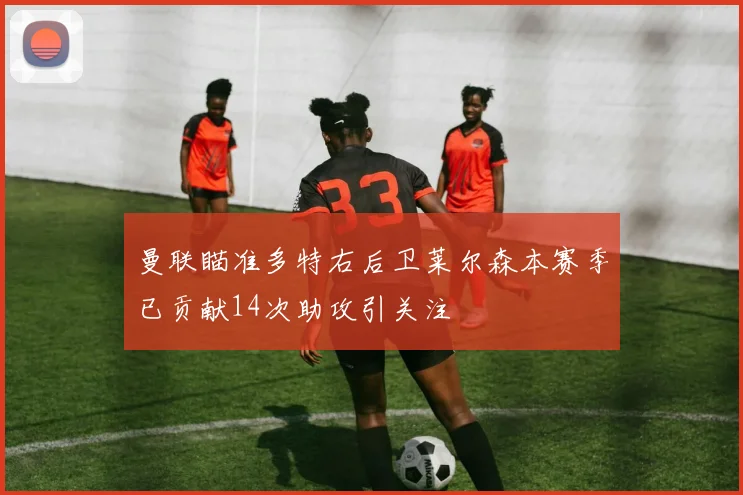 曼联瞄准多特右后卫莱尔森本赛季已贡献14次助攻引关注