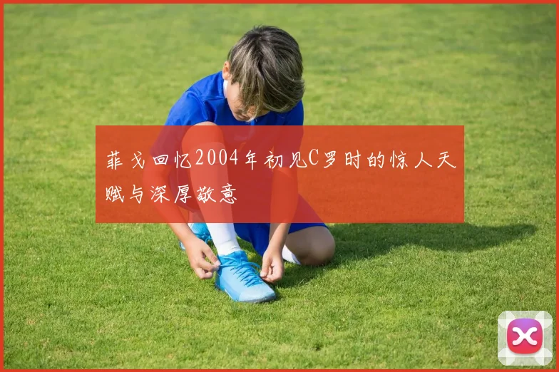 菲戈回忆2004年初见C罗时的惊人天赋与深厚敬意
