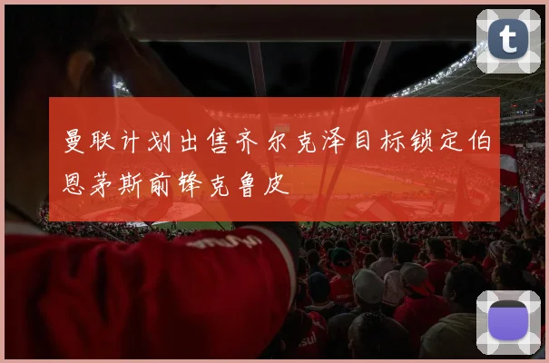 曼联计划出售齐尔克泽目标锁定伯恩茅斯前锋克鲁皮