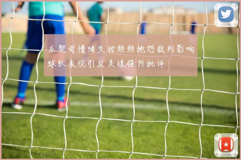 东契奇情绪失控频频抱怨裁判影响球队表现引发美媒强烈批评