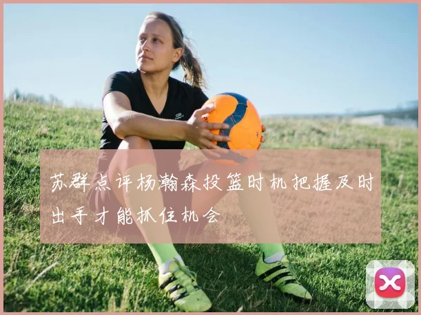 苏群点评杨瀚森投篮时机把握及时出手才能抓住机会