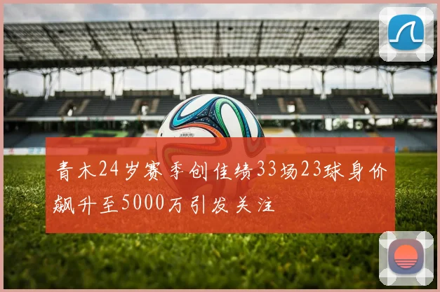 青木24岁赛季创佳绩33场23球身价飙升至5000万引发关注