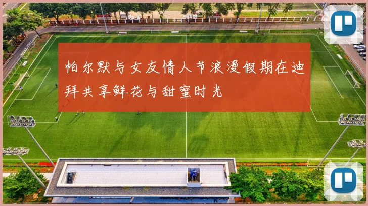 帕尔默与女友情人节浪漫假期在迪拜共享鲜花与甜蜜时光