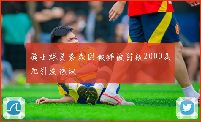 骑士球员泰森因假摔被罚款2000美元引发热议