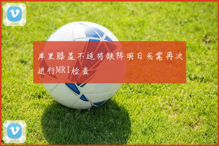 库里膝盖不适将缺阵明日或需再次进行MRI检查