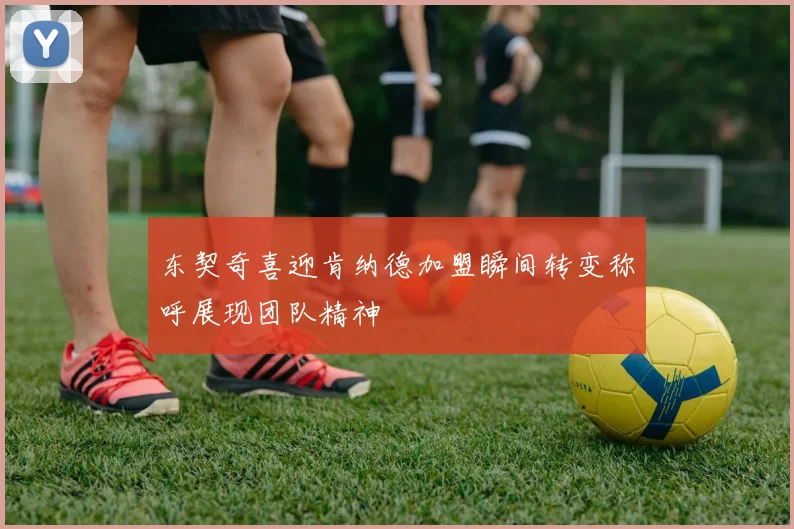 东契奇喜迎肯纳德加盟瞬间转变称呼展现团队精神